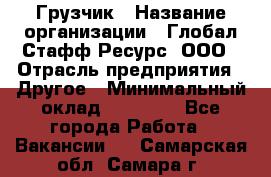 Грузчик › Название организации ­ Глобал Стафф Ресурс, ООО › Отрасль предприятия ­ Другое › Минимальный оклад ­ 18 000 - Все города Работа » Вакансии   . Самарская обл.,Самара г.